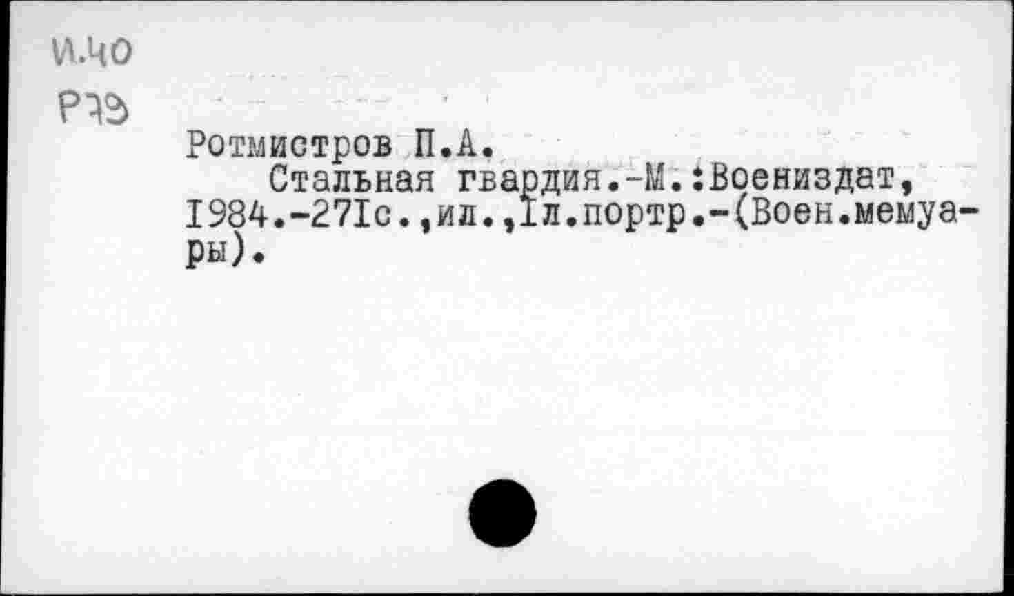 ﻿и.чо
Ротмистров П.А.
Стальная гвардия. -М.:Воениздат, I984.-271с.,ил.,1л.портр.-(Воен.мемуары).